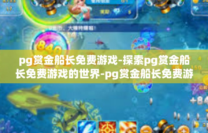 pg赏金船长免费游戏-探索pg赏金船长免费游戏的世界-pg赏金船长免费游戏