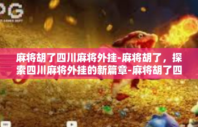麻将胡了四川麻将外挂-麻将胡了，探索四川麻将外挂的新篇章-麻将胡了四川麻将外挂