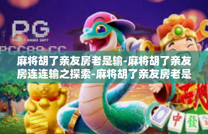 麻将胡了亲友房老是输-麻将胡了亲友房连连输之探索-麻将胡了亲友房老是输