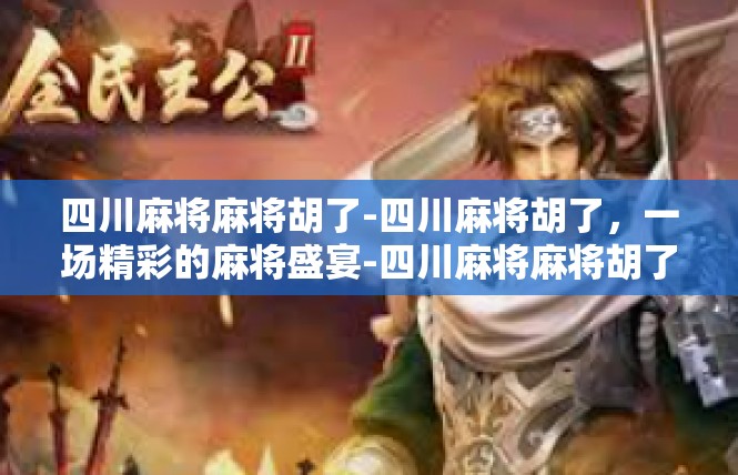 四川麻将麻将胡了-四川麻将胡了，一场精彩的麻将盛宴-四川麻将麻将胡了