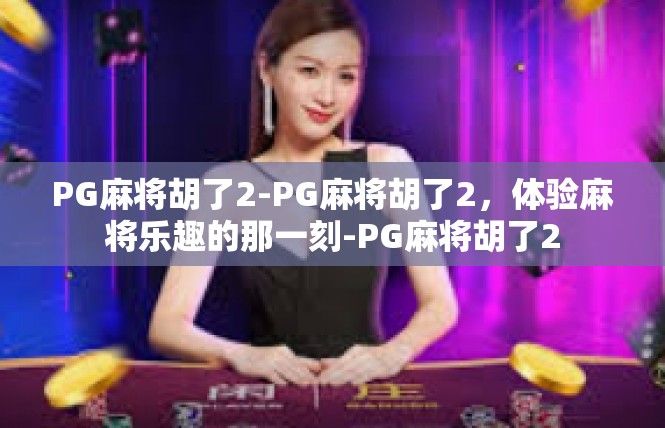 PG麻将胡了2-PG麻将胡了2，体验麻将乐趣的那一刻-PG麻将胡了2