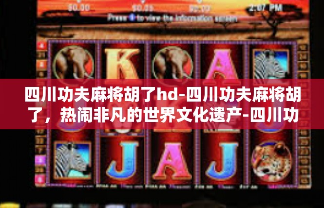 四川功夫麻将胡了hd-四川功夫麻将胡了，热闹非凡的世界文化遗产-四川功夫麻将胡了hd