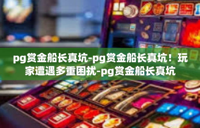pg赏金船长真坑-pg赏金船长真坑！玩家遭遇多重困扰-pg赏金船长真坑