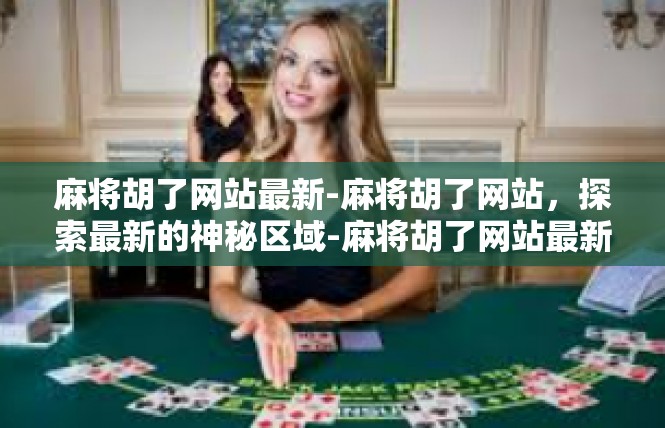 麻将胡了网站最新-麻将胡了网站，探索最新的神秘区域-麻将胡了网站最新
