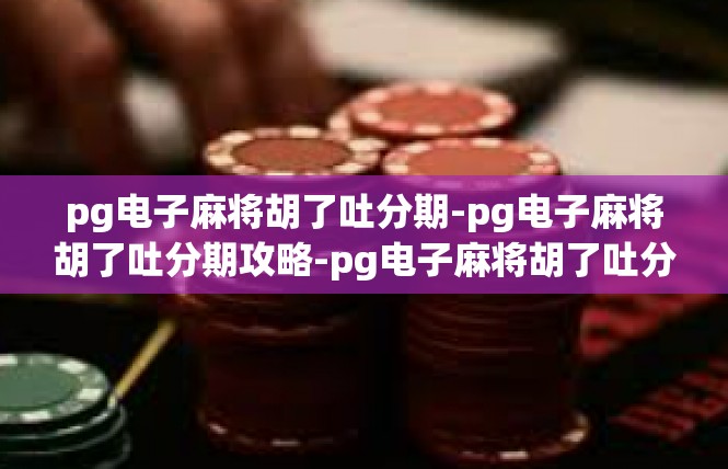 pg电子麻将胡了吐分期-pg电子麻将胡了吐分期攻略-pg电子麻将胡了吐分期