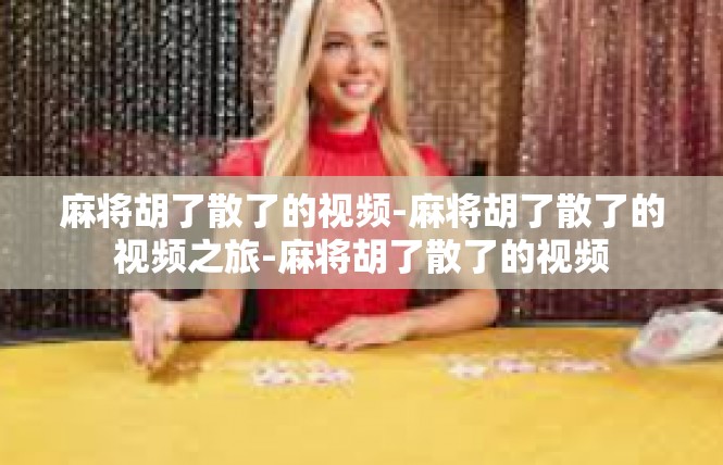 麻将胡了散了的视频-麻将胡了散了的视频之旅-麻将胡了散了的视频
