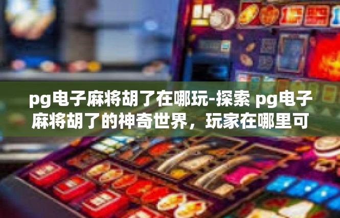 pg电子麻将胡了在哪玩-探索 pg电子麻将胡了的神奇世界，玩家在哪里可以尽情玩耍-pg电子麻将胡了在哪玩
