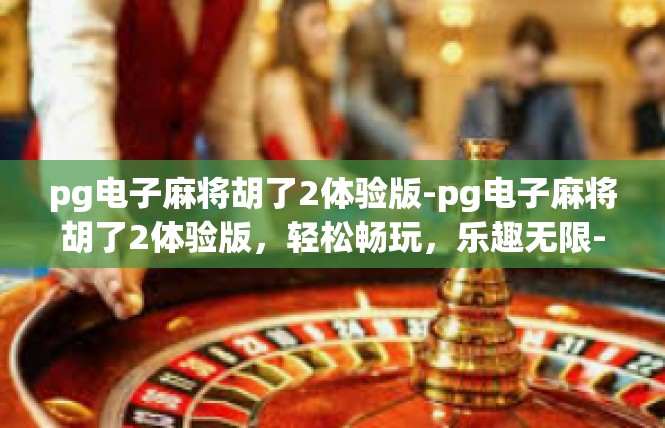 pg电子麻将胡了2体验版-pg电子麻将胡了2体验版，轻松畅玩，乐趣无限-pg电子麻将胡了2体验版