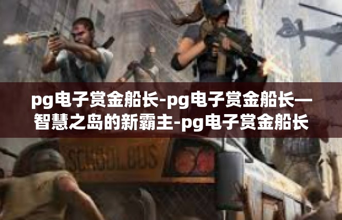 pg电子赏金船长-pg电子赏金船长—智慧之岛的新霸主-pg电子赏金船长