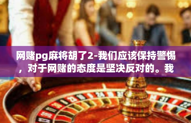 网赌pg麻将胡了2-我们应该保持警惕，对于网赌的态度是坚决反对的。我们需要认清赌博的本质和危害性，明白自己需要什么样的生活方式。我们需要时刻警醒自己，避免走向犯罪的道路。网赌pg麻将胡了2