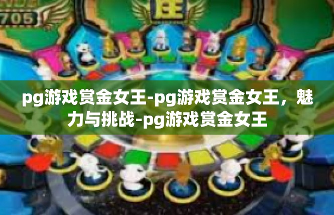 pg游戏赏金女王-pg游戏赏金女王，魅力与挑战-pg游戏赏金女王
