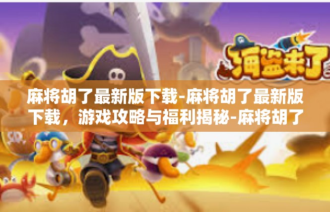 麻将胡了最新版下载-麻将胡了最新版下载，游戏攻略与福利揭秘-麻将胡了最新版下载