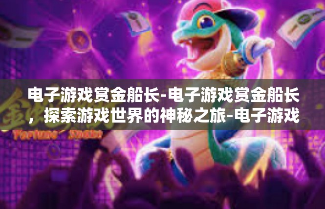 电子游戏赏金船长-电子游戏赏金船长，探索游戏世界的神秘之旅-电子游戏赏金船长