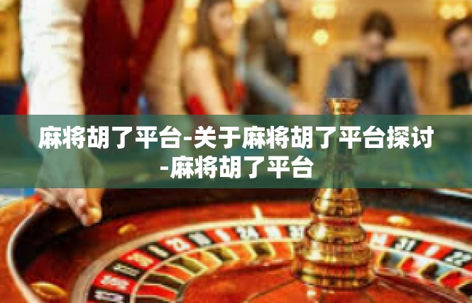 麻将胡了平台-关于麻将胡了平台探讨-麻将胡了平台