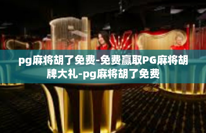 pg麻将胡了免费-免费赢取PG麻将胡牌大礼-pg麻将胡了免费