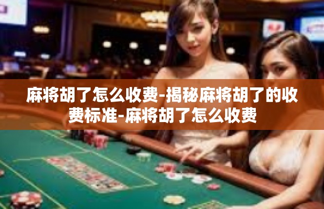 麻将胡了怎么收费-揭秘麻将胡了的收费标准-麻将胡了怎么收费