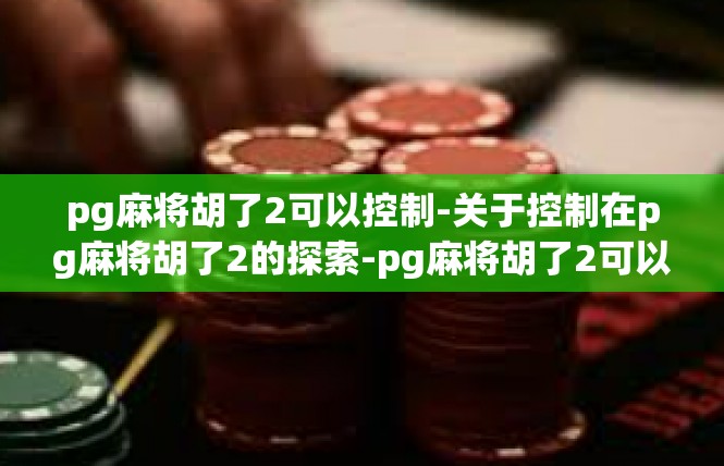 pg麻将胡了2可以控制-关于控制在pg麻将胡了2的探索-pg麻将胡了2可以控制