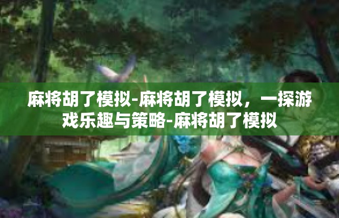 麻将胡了模拟-麻将胡了模拟，一探游戏乐趣与策略-麻将胡了模拟