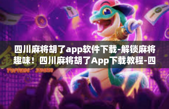 四川麻将胡了app软件下载-解锁麻将趣味！四川麻将胡了App下载教程-四川麻将胡了app软件下载