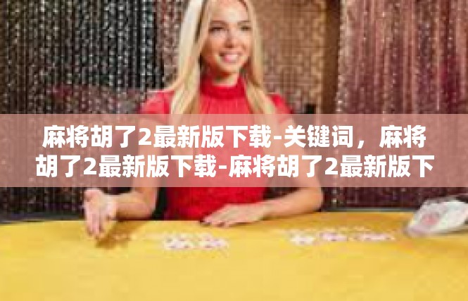 麻将胡了2最新版下载-关键词，麻将胡了2最新版下载-麻将胡了2最新版下载