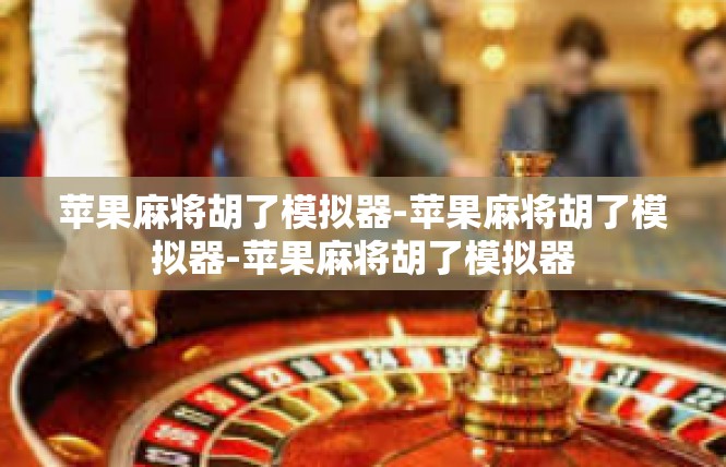 苹果麻将胡了模拟器-苹果麻将胡了模拟器-苹果麻将胡了模拟器