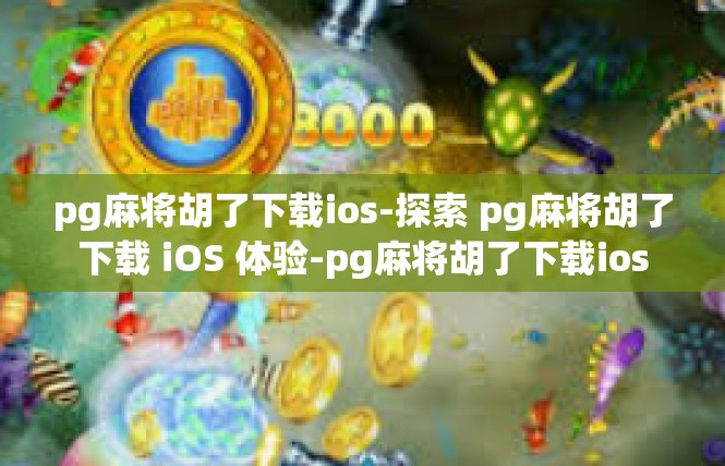 pg麻将胡了下载ios-探索 pg麻将胡了下载 iOS 体验-pg麻将胡了下载ios