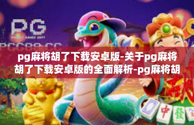 pg麻将胡了下载安卓版-关于pg麻将胡了下载安卓版的全面解析-pg麻将胡了下载安卓版