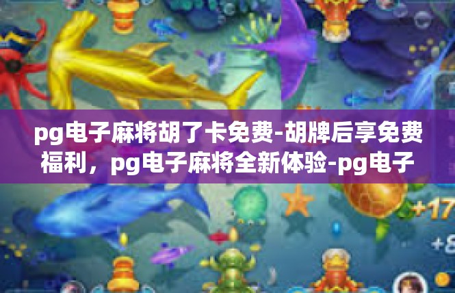 pg电子麻将胡了卡免费-胡牌后享免费福利，pg电子麻将全新体验-pg电子麻将胡了卡免费