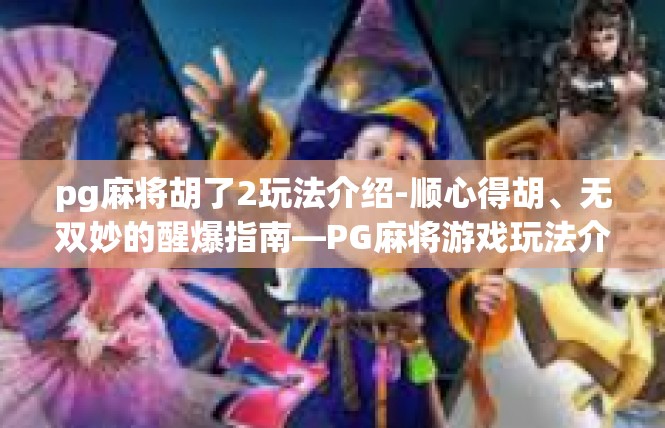 pg麻将胡了2玩法介绍-顺心得胡、无双妙的醒爆指南—PG麻将游戏玩法介绍-pg麻将胡了2玩法介绍
