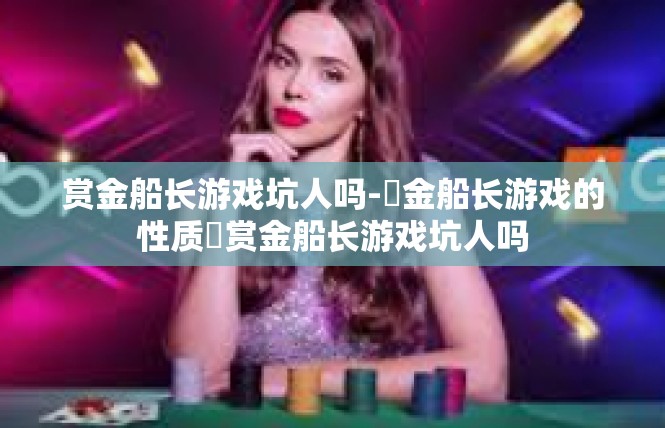 赏金船长游戏坑人吗-賞金船长游戏的性质​赏金船长游戏坑人吗