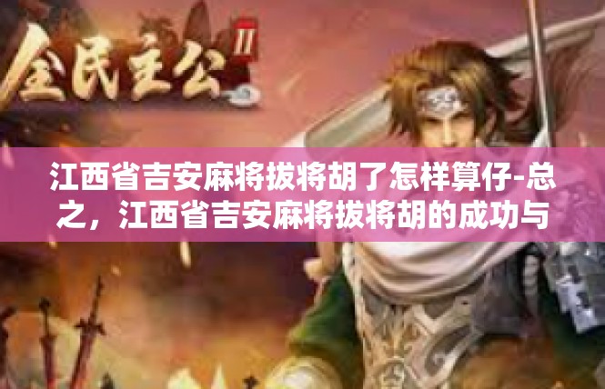 江西省吉安麻将拔将胡了怎样算仔-总之，江西省吉安麻将拔将胡的成功与否离不开选手的仔选择。只有具备了敏锐的市场观察力、精准的决策能力和良好的心理素质等素质的选手，才能在麻将游戏中取得成功。江西省吉安麻将拔将胡了怎样算仔