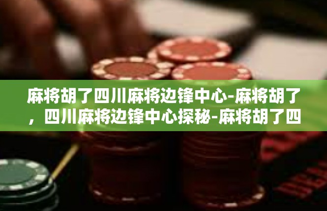 麻将胡了四川麻将边锋中心-麻将胡了，四川麻将边锋中心探秘-麻将胡了四川麻将边锋中心