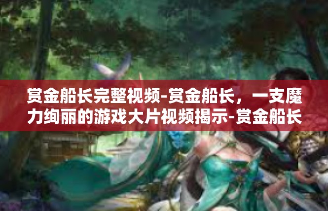 赏金船长完整视频-赏金船长，一支魔力绚丽的游戏大片视频揭示-赏金船长完整视频