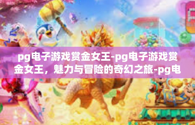 pg电子游戏赏金女王-pg电子游戏赏金女王，魅力与冒险的奇幻之旅-pg电子游戏赏金女王