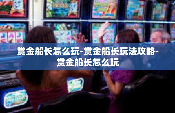 赏金船长怎么玩-赏金船长玩法攻略-赏金船长怎么玩