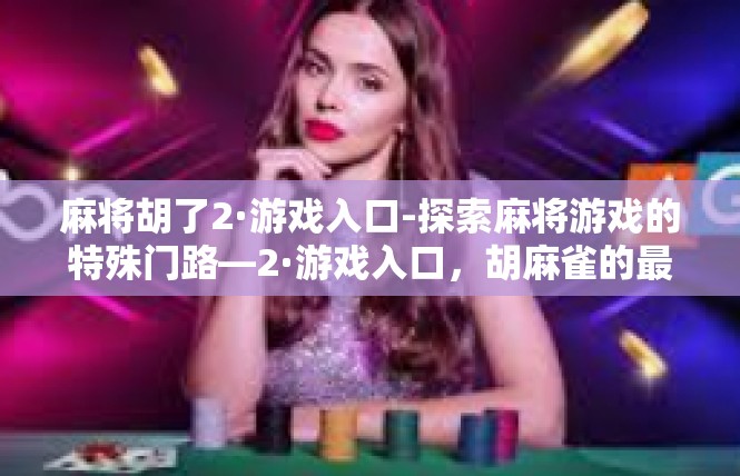 麻将胡了2·游戏入口-探索麻将游戏的特殊门路—2·游戏入口，胡麻雀的最佳路线-麻将胡了2·游戏入口