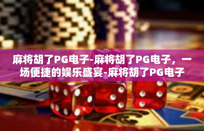 麻将胡了PG电子-麻将胡了PG电子，一场便捷的娱乐盛宴-麻将胡了PG电子
