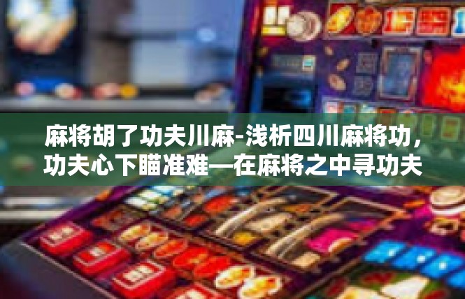 麻将胡了功夫川麻-浅析四川麻将功，功夫心下瞄准难—在麻将之中寻功夫-麻将胡了功夫川麻