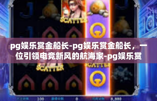 pg娱乐赏金船长-pg娱乐赏金船长，一位引领电竞新风的航海家-pg娱乐赏金船长