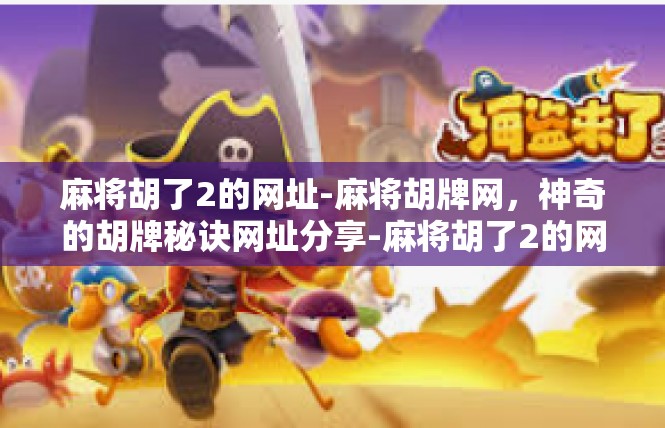 麻将胡了2的网址-麻将胡牌网，神奇的胡牌秘诀网址分享-麻将胡了2的网址