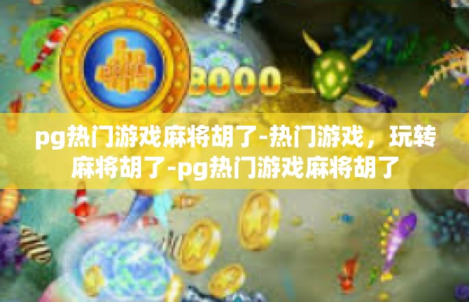 pg热门游戏麻将胡了-热门游戏，玩转麻将胡了-pg热门游戏麻将胡了