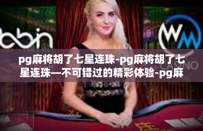 pg麻将胡了七星连珠-pg麻将胡了七星连珠—不可错过的精彩体验-pg麻将胡了七星连珠