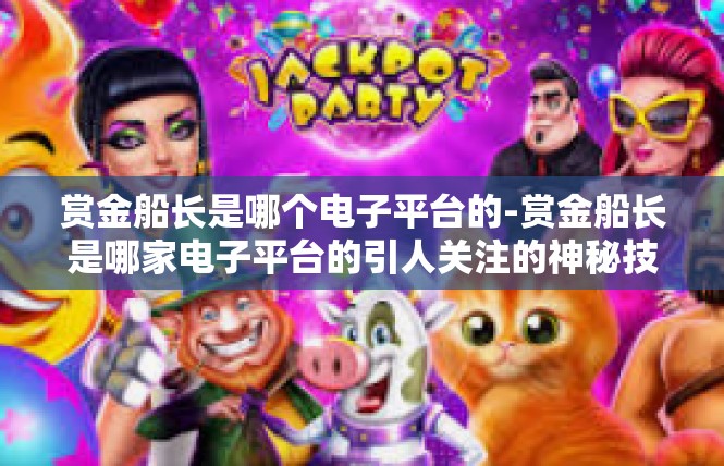 赏金船长是哪个电子平台的-赏金船长是哪家电子平台的引人关注的神秘技能竞技主播？赏金船长是哪个电子平台的