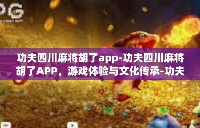 功夫四川麻将胡了app-功夫四川麻将胡了APP，游戏体验与文化传承-功夫四川麻将胡了app