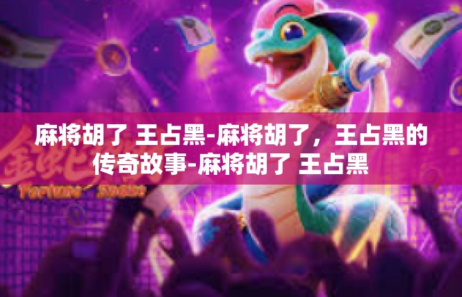 麻将胡了 王占黑-麻将胡了，王占黑的传奇故事-麻将胡了 王占黑