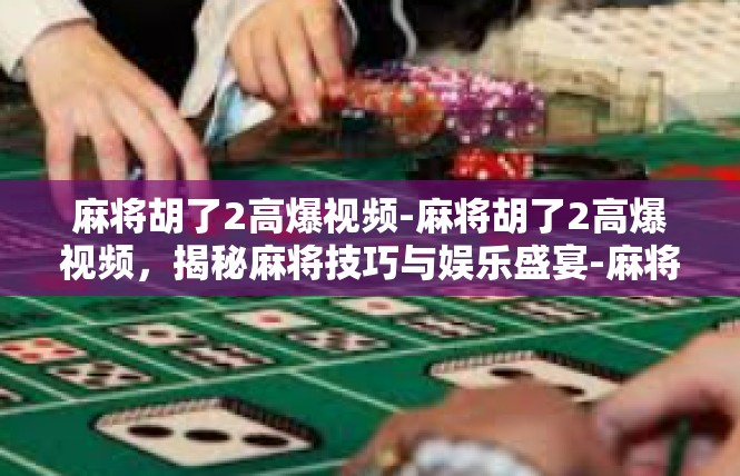 麻将胡了2高爆视频-麻将胡了2高爆视频，揭秘麻将技巧与娱乐盛宴-麻将胡了2高爆视频