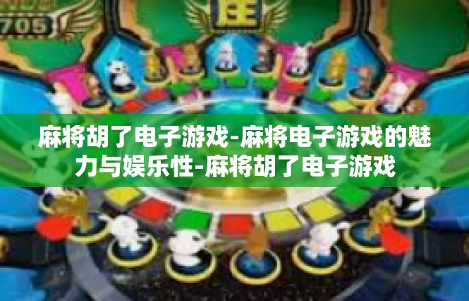 麻将胡了电子游戏-麻将电子游戏的魅力与娱乐性-麻将胡了电子游戏