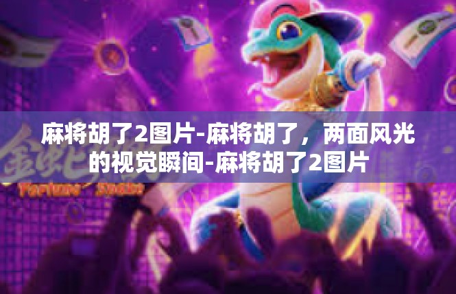 麻将胡了2图片-麻将胡了，两面风光的视觉瞬间-麻将胡了2图片