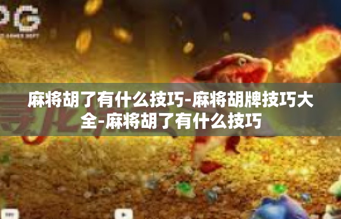 麻将胡了有什么技巧-麻将胡牌技巧大全-麻将胡了有什么技巧