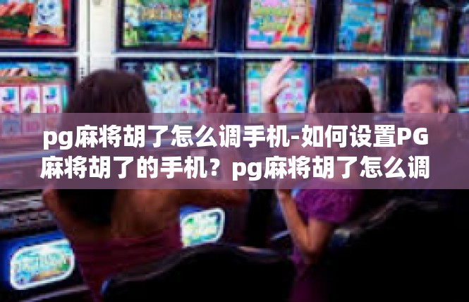 pg麻将胡了怎么调手机-如何设置PG麻将胡了的手机？pg麻将胡了怎么调手机